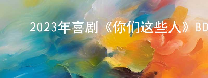 ﻿陈怡心的网络影视资源,﻿2023年喜剧《你们这些人》BD英语中字迅雷下载_电影天堂